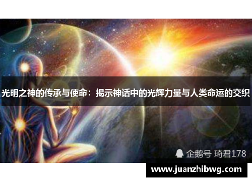光明之神的传承与使命:揭示神话中的光辉力量与人类命运的交织 光明之神的传承与使命:揭示神话中的光辉力量与人类命运的交织